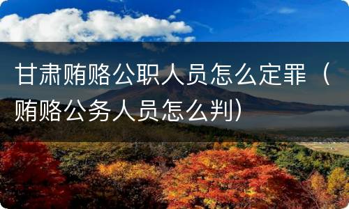 甘肃贿赂公职人员怎么定罪（贿赂公务人员怎么判）