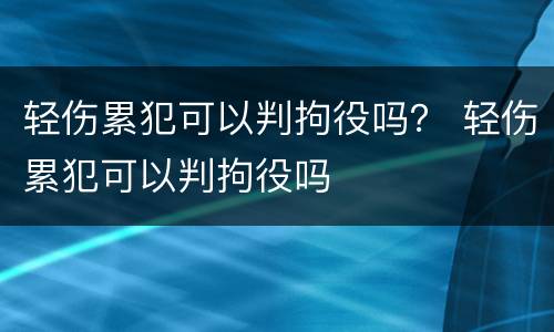 轻伤累犯可以判拘役吗？ 轻伤累犯可以判拘役吗