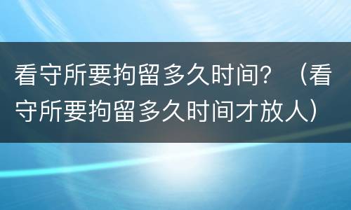 看守所要拘留多久时间？（看守所要拘留多久时间才放人）
