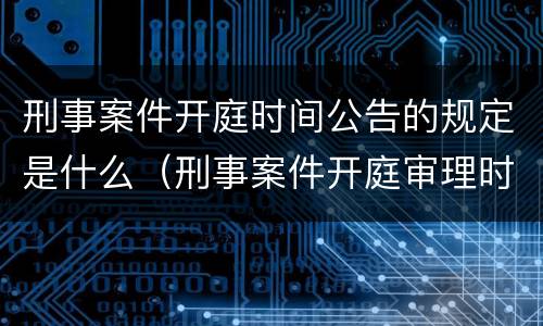 刑事案件开庭时间公告的规定是什么（刑事案件开庭审理时间）