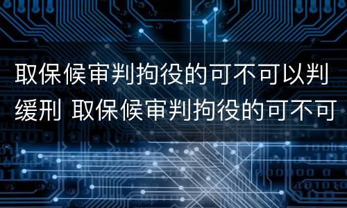 取保候审判拘役的可不可以判缓刑 取保候审判拘役的可不可以判缓刑呢