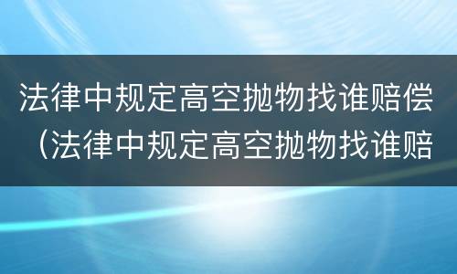 法律中规定高空抛物找谁赔偿（法律中规定高空抛物找谁赔偿的）