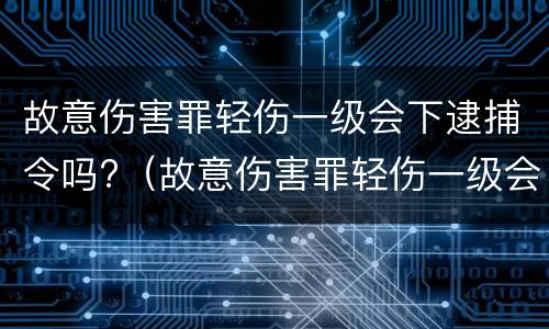故意伤害罪轻伤一级会下逮捕令吗?（故意伤害罪轻伤一级会下逮捕令吗判几年）