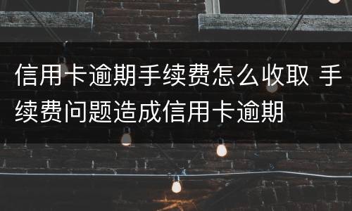信用卡逾期手续费怎么收取 手续费问题造成信用卡逾期