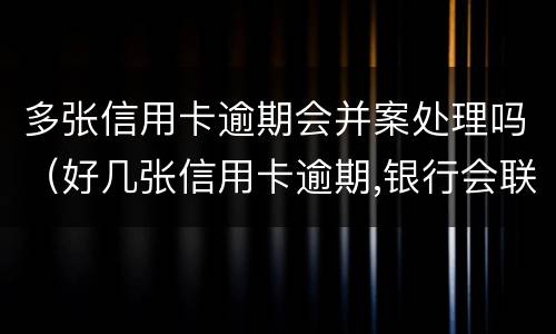 多张信用卡逾期会并案处理吗（好几张信用卡逾期,银行会联合报案吗）
