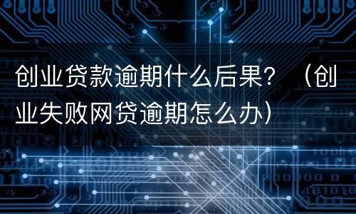 创业贷款逾期什么后果？（创业失败网贷逾期怎么办）