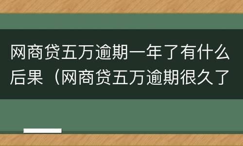 网商贷五万逾期一年了有什么后果（网商贷五万逾期很久了）