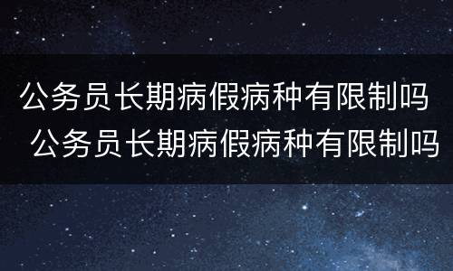 公务员长期病假病种有限制吗 公务员长期病假病种有限制吗