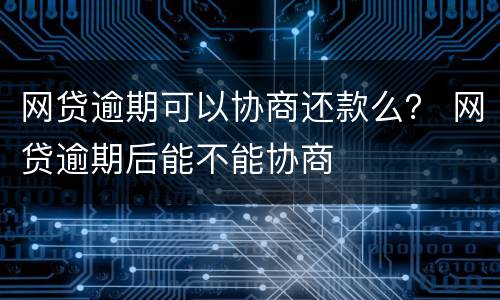 网贷逾期可以协商还款么？ 网贷逾期后能不能协商