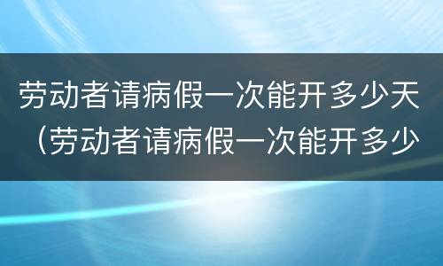 劳动者请病假一次能开多少天（劳动者请病假一次能开多少天的病假）