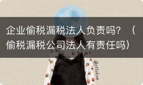 企业偷税漏税法人负责吗？（偷税漏税公司法人有责任吗）