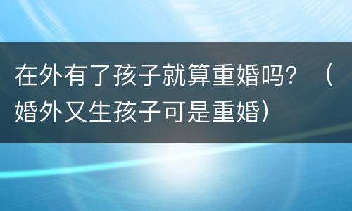 在外有了孩子就算重婚吗？（婚外又生孩子可是重婚）