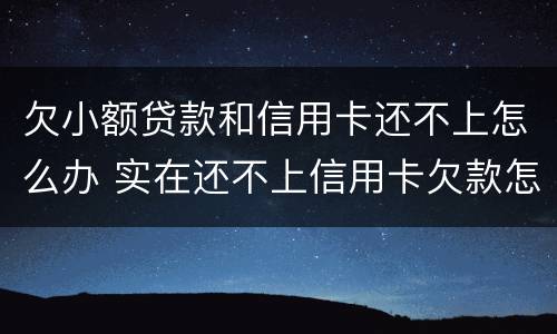 欠小额贷款和信用卡还不上怎么办 实在还不上信用卡欠款怎么办