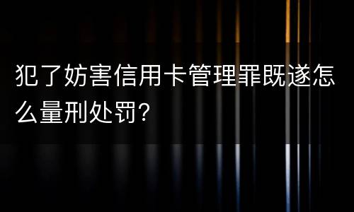 犯了妨害信用卡管理罪既遂怎么量刑处罚？