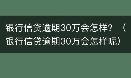 银行信贷逾期30万会怎样？（银行信贷逾期30万会怎样呢）