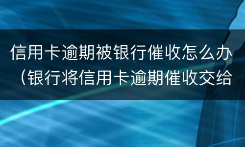 信用卡逾期被银行催收怎么办（银行将信用卡逾期催收交给律师事务所）