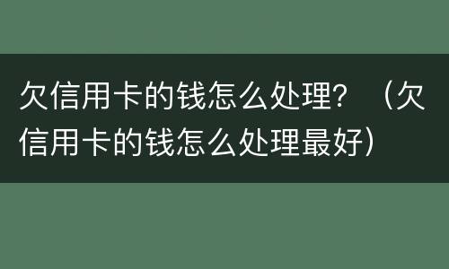 欠信用卡的钱怎么处理？（欠信用卡的钱怎么处理最好）