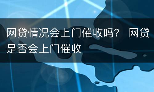 网贷情况会上门催收吗？ 网贷是否会上门催收