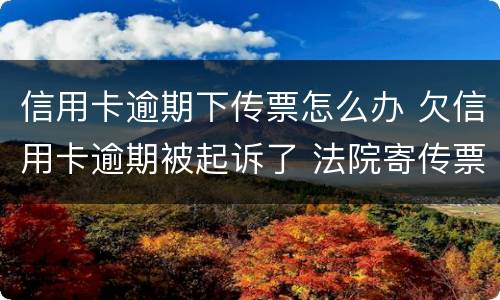信用卡逾期下传票怎么办 欠信用卡逾期被起诉了 法院寄传票寄到哪里