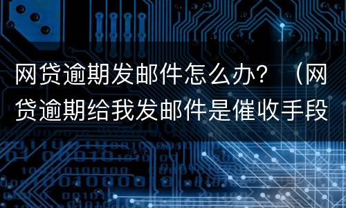 网贷逾期发邮件怎么办？（网贷逾期给我发邮件是催收手段吗）