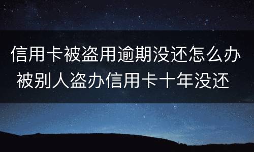 信用卡被盗用逾期没还怎么办 被别人盗办信用卡十年没还