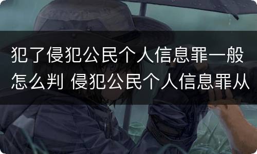 犯了侵犯公民个人信息罪一般怎么判 侵犯公民个人信息罪从犯会怎么处理