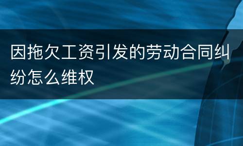 因拖欠工资引发的劳动合同纠纷怎么维权