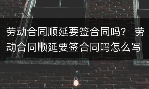 劳动合同顺延要签合同吗？ 劳动合同顺延要签合同吗怎么写