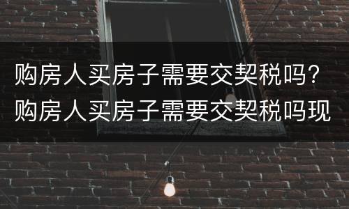 购房人买房子需要交契税吗? 购房人买房子需要交契税吗现在