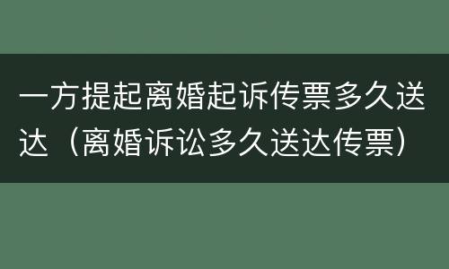 一方提起离婚起诉传票多久送达（离婚诉讼多久送达传票）