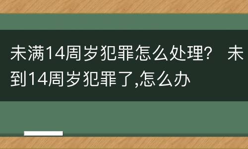 未满14周岁犯罪怎么处理？ 未到14周岁犯罪了,怎么办