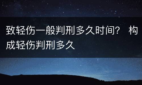 致轻伤一般判刑多久时间？ 构成轻伤判刑多久