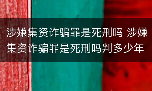 涉嫌集资诈骗罪是死刑吗 涉嫌集资诈骗罪是死刑吗判多少年