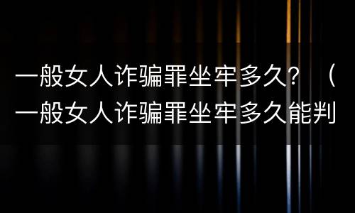 一般女人诈骗罪坐牢多久？（一般女人诈骗罪坐牢多久能判）