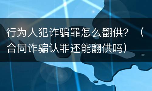 行为人犯诈骗罪怎么翻供？（合同诈骗认罪还能翻供吗）