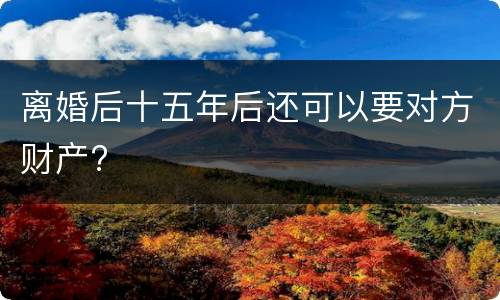 离婚后十五年后还可以要对方财产?