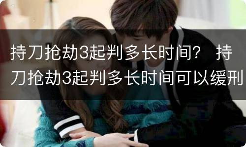 持刀抢劫3起判多长时间？ 持刀抢劫3起判多长时间可以缓刑
