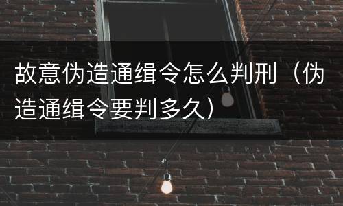 故意伪造通缉令怎么判刑（伪造通缉令要判多久）