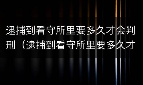 逮捕到看守所里要多久才会判刑（逮捕到看守所里要多久才会判刑呢）