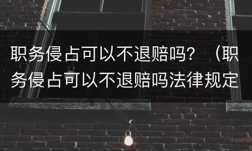 职务侵占可以不退赔吗？（职务侵占可以不退赔吗法律规定）