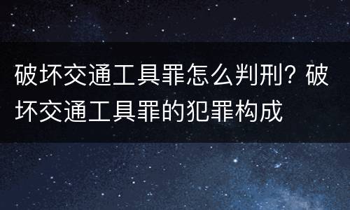 破坏交通工具罪怎么判刑? 破坏交通工具罪的犯罪构成