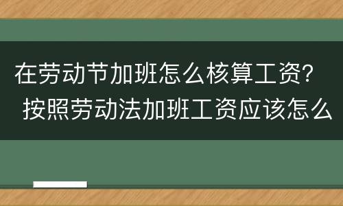 在劳动节加班怎么核算工资？ 按照劳动法加班工资应该怎么核算