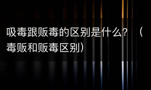 吸毒跟贩毒的区别是什么？（毒贩和贩毒区别）