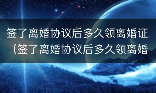 签了离婚协议后多久领离婚证（签了离婚协议后多久领离婚证有效）