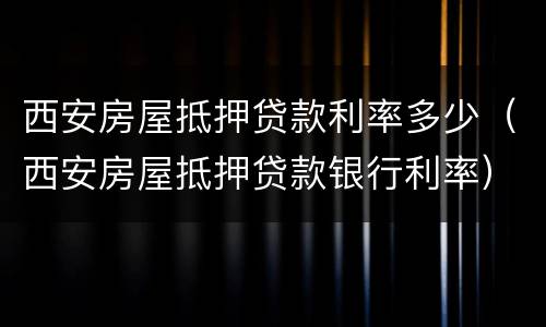 西安房屋抵押贷款利率多少（西安房屋抵押贷款银行利率）