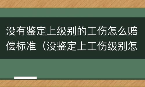 没有鉴定上级别的工伤怎么赔偿标准（没鉴定上工伤级别怎么办）