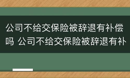 公司不给交保险被辞退有补偿吗 公司不给交保险被辞退有补偿吗合法吗