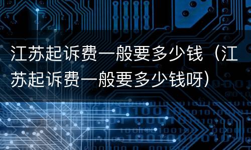 江苏起诉费一般要多少钱（江苏起诉费一般要多少钱呀）