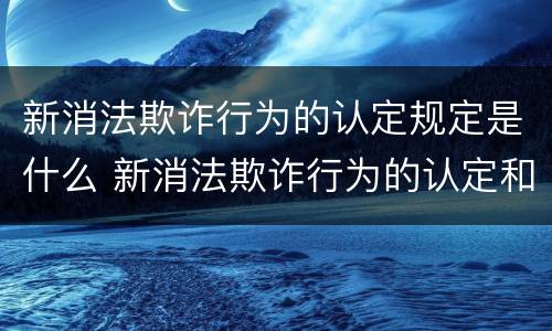 新消法欺诈行为的认定规定是什么 新消法欺诈行为的认定和处罚