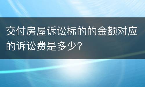 交付房屋诉讼标的的金额对应的诉讼费是多少?